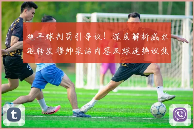 绝平球判罚引争议!深度解析威尔逊转发穆帅采访内容及球迷热议焦点