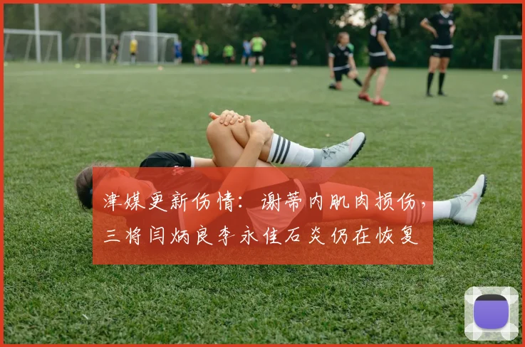 津媒更新伤情:谢蒂内肌肉损伤,三将闫炳良李永佳石炎仍在恢复