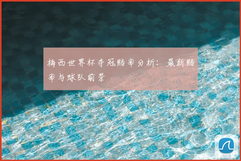 梅西世界杯夺冠赔率分析:最新赔率与球队前景