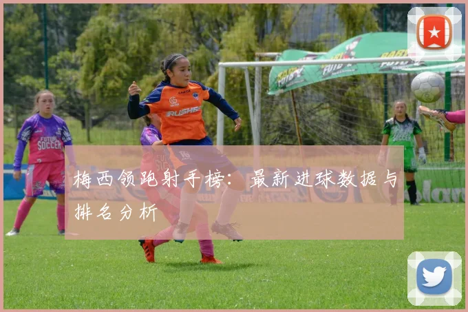梅西领跑射手榜:最新进球数据与排名分析