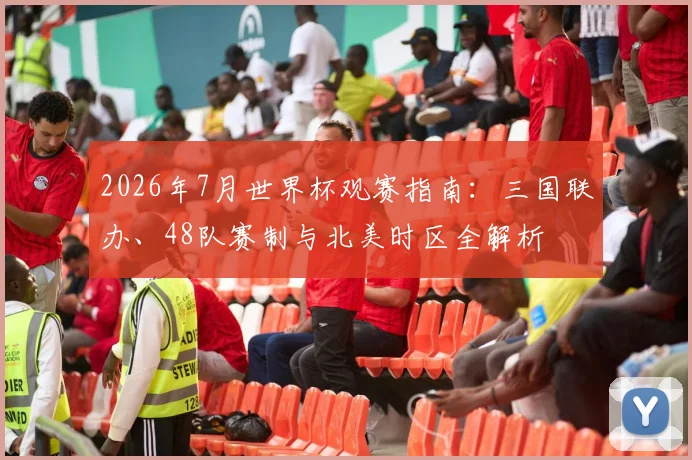 2026年7月世界杯观赛指南：三国联办、48队赛制与北美时区全解析