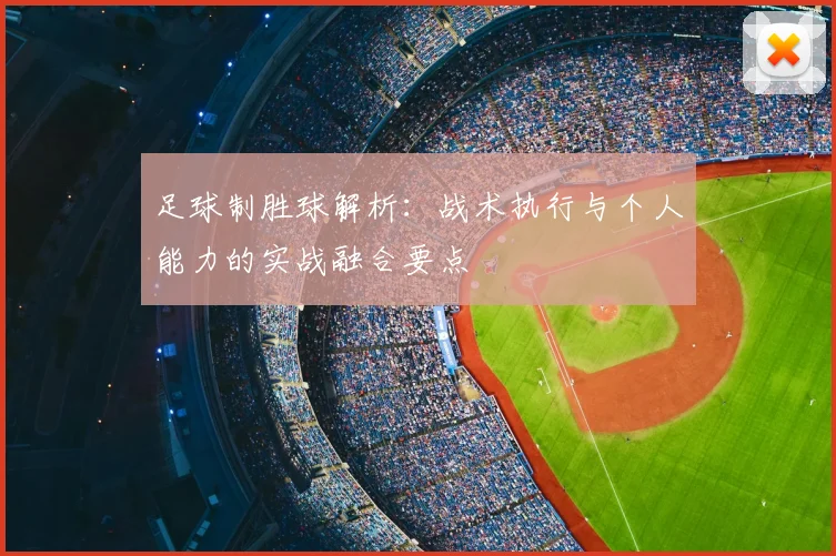足球制胜球解析:战术执行与个人能力的实战融合要点