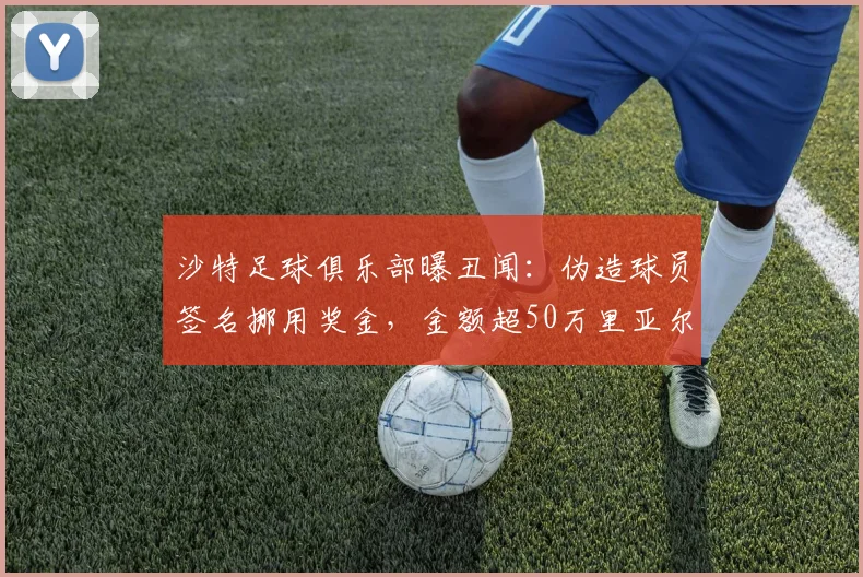 沙特足球俱乐部曝丑闻:伪造球员签名挪用奖金,金额超50万里亚尔