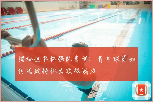 揭秘世界杯强队青训:青年球员如何高效转化为顶级战力