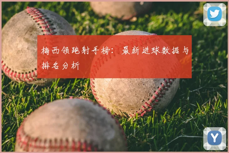 梅西领跑射手榜：最新进球数据与排名分析