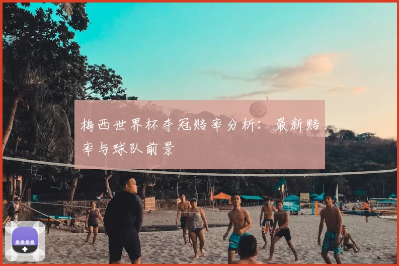 梅西世界杯夺冠赔率分析:最新赔率与球队前景