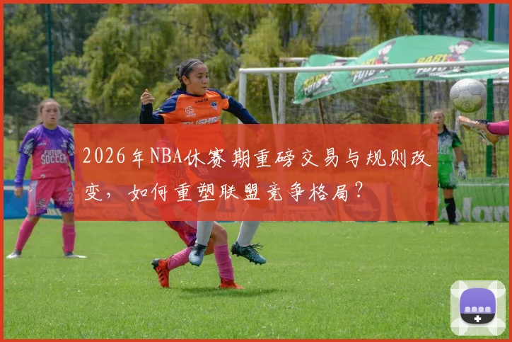 2026年NBA休赛期重磅交易与规则改变，如何重塑联盟竞争格局？
