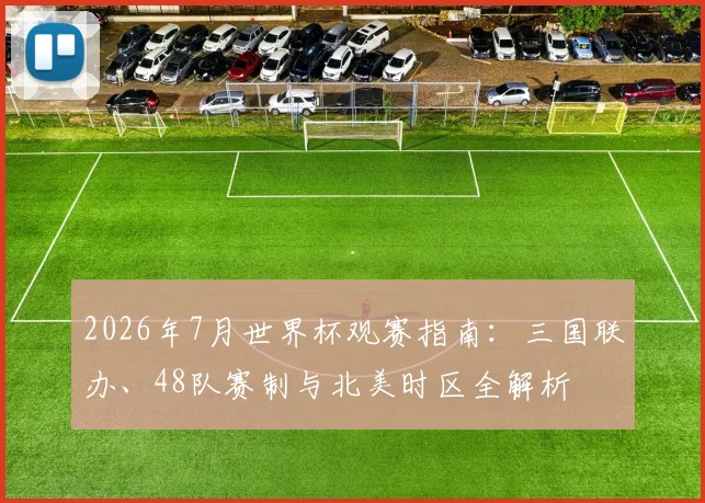 2026年7月世界杯观赛指南:三国联办、48队赛制与北美时区全解析