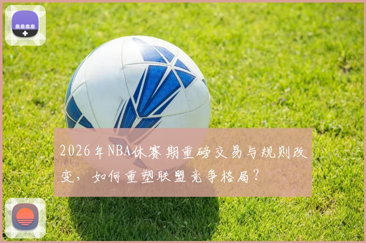 2026年NBA休赛期重磅交易与规则改变,如何重塑联盟竞争格局?