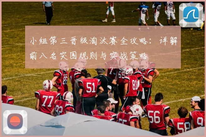 小组第三晋级淘汰赛全攻略:详解前八名突围规则与实战策略