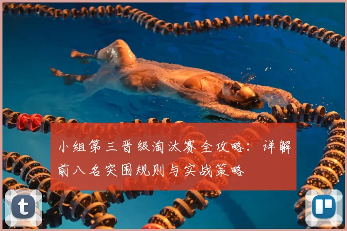 小组第三晋级淘汰赛全攻略:详解前八名突围规则与实战策略