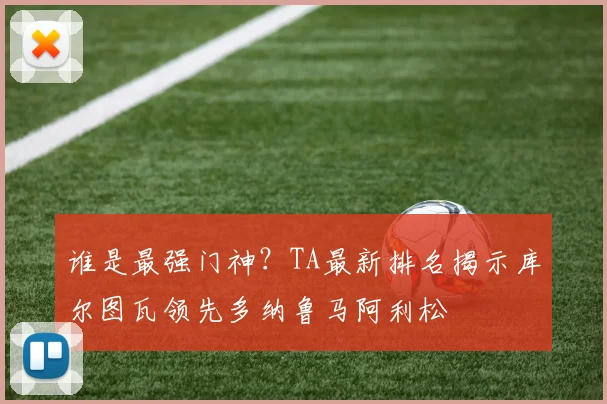 谁是最强门神?TA最新排名揭示库尔图瓦领先多纳鲁马阿利松