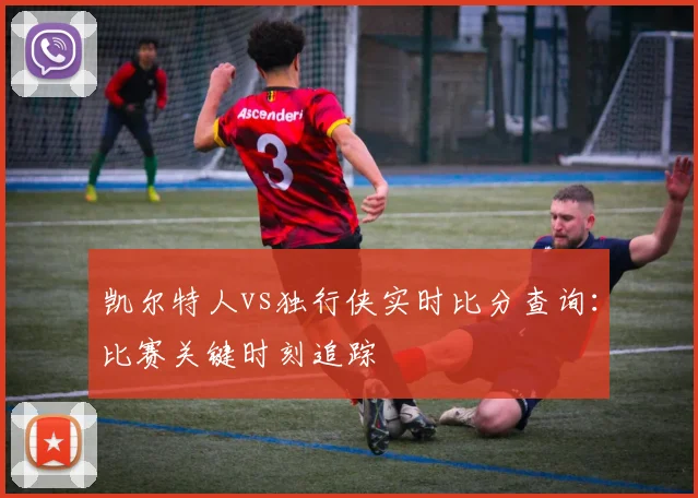 凯尔特人vs独行侠实时比分查询:比赛关键时刻追踪