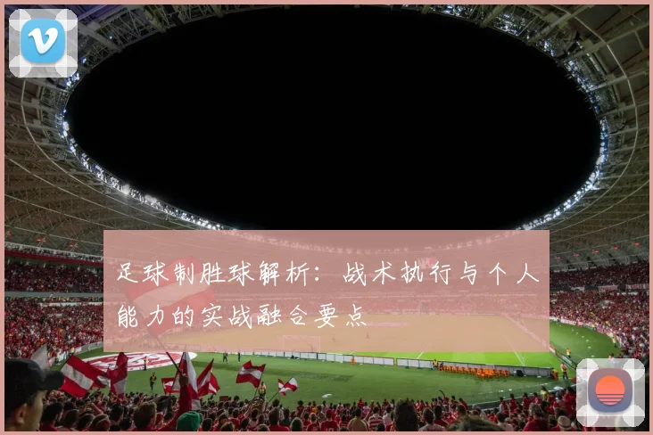 足球制胜球解析：战术执行与个人能力的实战融合要点