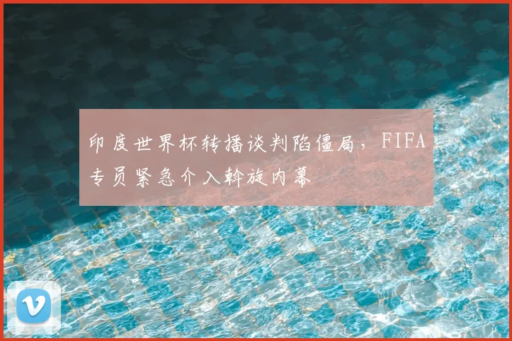 印度世界杯转播谈判陷僵局,FIFA专员紧急介入斡旋内幕