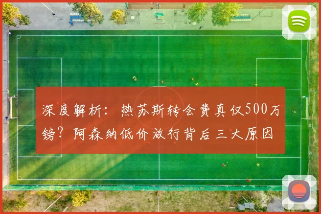 深度解析：热苏斯转会费真仅500万镑？阿森纳低价放行背后三大原因