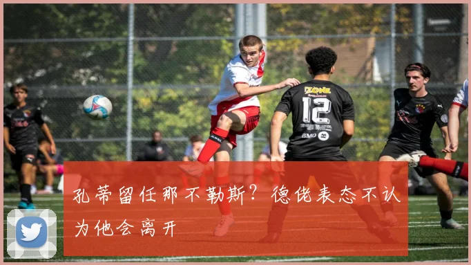 孔蒂留任那不勒斯？德佬表态不认为他会离开